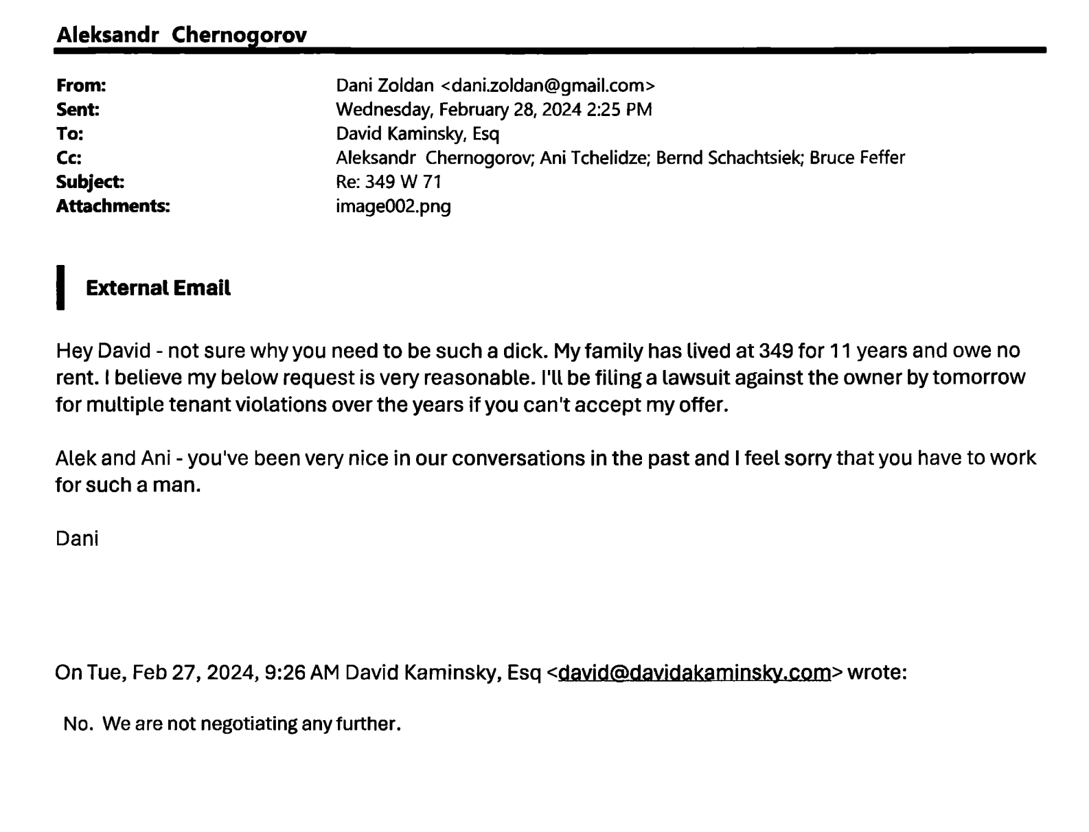 Email from David Kaminsky, Esq to Dani Zoldan on 2/27/24: "No. We are not negotiating any further." Reply from Dani Zoldan: "Hey David - not sure why you need to be such a dick. My family has lived at 349 for 11 years and owe no rent. I believe my below request is very reasonable. I'll be filing a lawsuit against the owner by tomorrow for multiple tenant violations over the years if you can't accept my offer. Alek and Ani - you've been very nice in our conversations in the past and I feel sorry that you have to work for such a man."